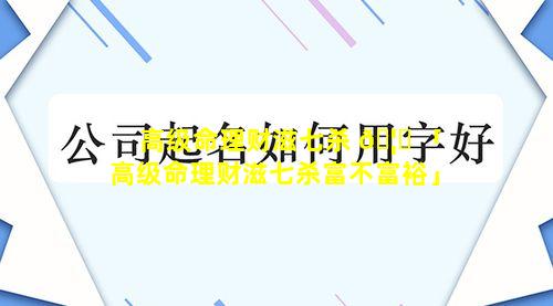 高级命理财滋七杀 🦆 「高级命理财滋七杀富不富裕」